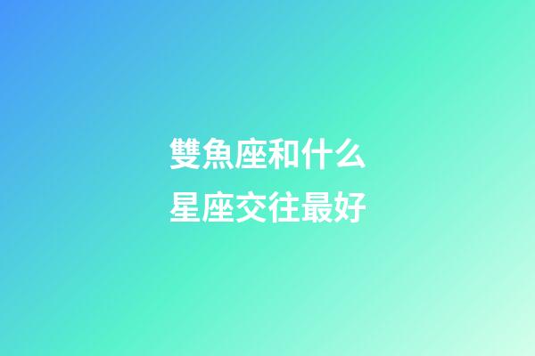 雙魚座和什么星座交往最好-第1張-星座運勢-玄機派