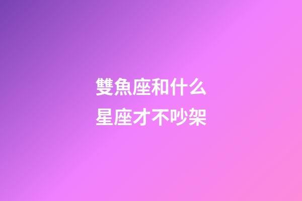 雙魚座和什么星座才不吵架-第1張-星座運勢-玄機派