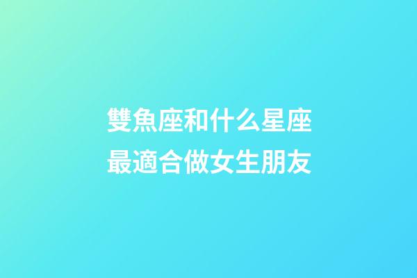 雙魚座和什么星座最適合做女生朋友-第1張-星座運勢-玄機派