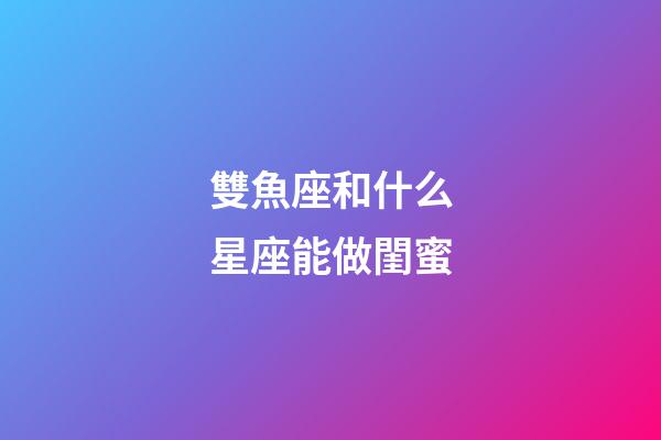 雙魚座和什么星座能做閨蜜-第1張-星座運勢-玄機派