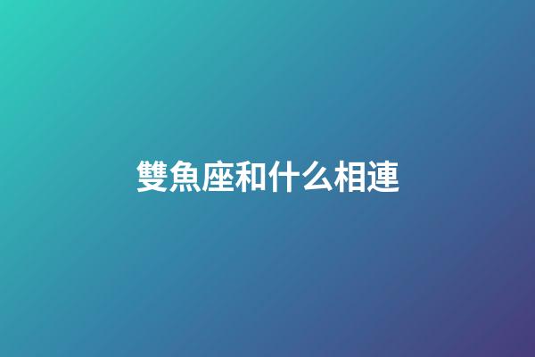 雙魚座和什么相連-第1張-星座運勢-玄機派