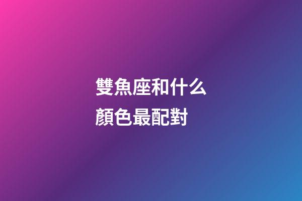 雙魚座和什么顏色最配對-第1張-星座運勢-玄機派