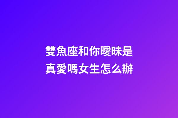 雙魚座和你曖昧是真愛嗎女生怎么辦-第1張-星座運勢-玄機派