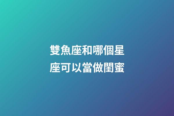 雙魚座和哪個星座可以當做閨蜜-第1張-星座運勢-玄機派