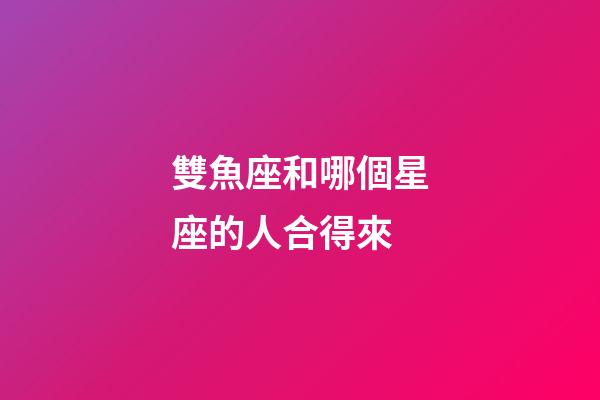 雙魚座和哪個星座的人合得來-第1張-星座運勢-玄機派