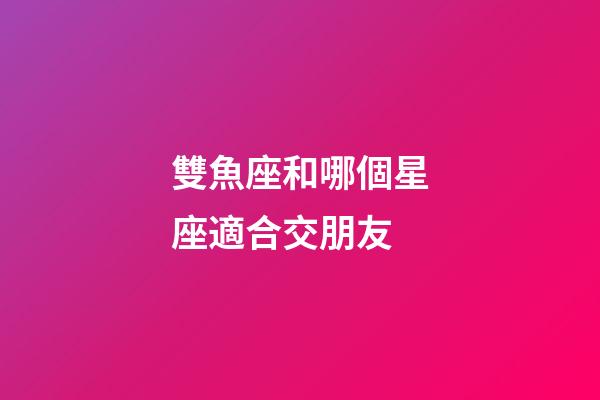 雙魚座和哪個星座適合交朋友-第1張-星座運勢-玄機派