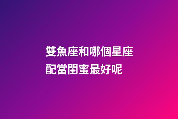 雙魚座和哪個星座配當閨蜜最好呢-第1張-星座運勢-玄機派