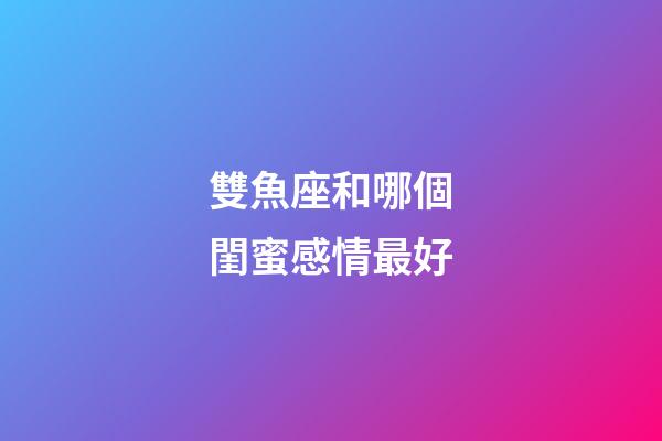 雙魚座和哪個閨蜜感情最好-第1張-星座運勢-玄機派