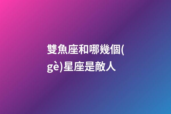 雙魚座和哪幾個(gè)星座是敵人-第1張-星座運(yùn)勢(shì)-玄機(jī)派