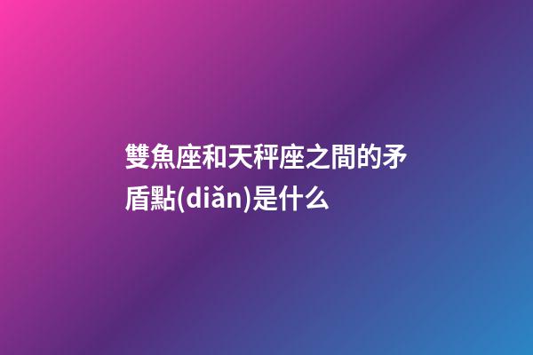 雙魚座和天秤座之間的矛盾點(diǎn)是什么-第1張-星座運(yùn)勢-玄機(jī)派