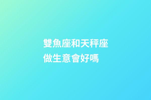雙魚座和天秤座做生意會好嗎-第1張-星座運勢-玄機派