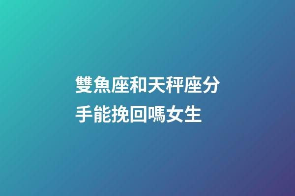 雙魚座和天秤座分手能挽回嗎女生-第1張-星座運勢-玄機派