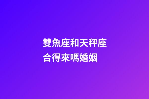 雙魚座和天秤座合得來嗎婚姻-第1張-星座運勢-玄機派
