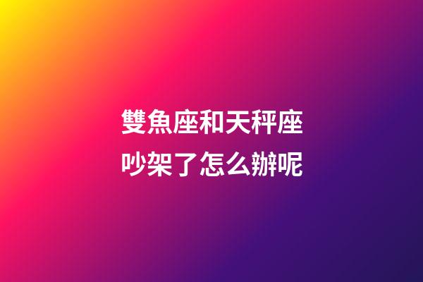 雙魚座和天秤座吵架了怎么辦呢-第1張-星座運勢-玄機派