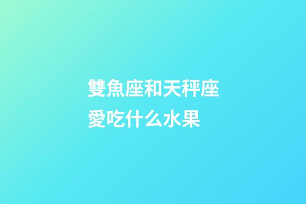 雙魚座和天秤座愛吃什么水果-第1張-星座運勢-玄機派