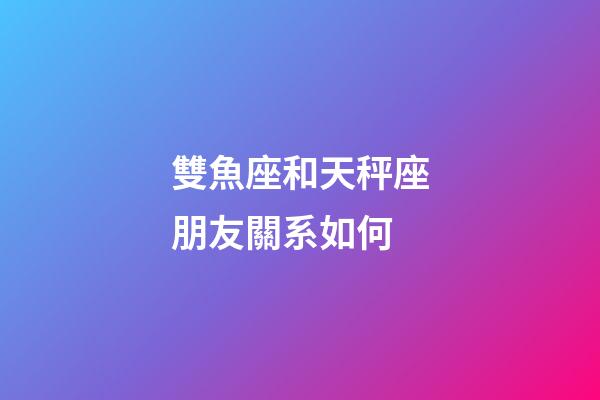 雙魚座和天秤座朋友關系如何-第1張-星座運勢-玄機派