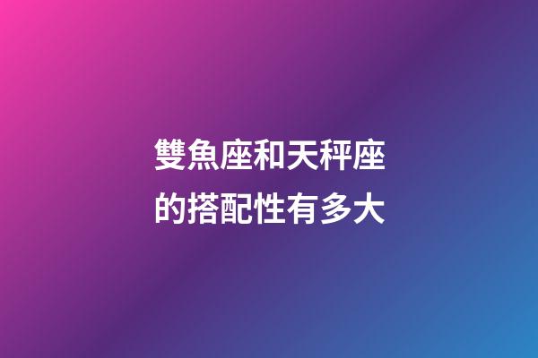 雙魚座和天秤座的搭配性有多大-第1張-星座運(yùn)勢-玄機(jī)派