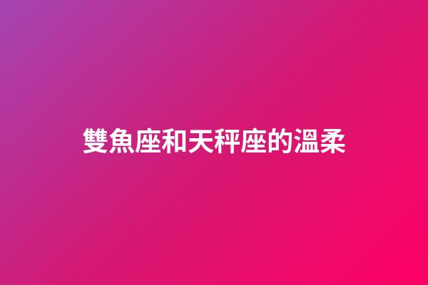 雙魚座和天秤座的溫柔-第1張-星座運勢-玄機派