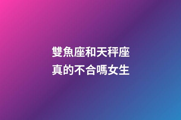 雙魚座和天秤座真的不合嗎女生-第1張-星座運勢-玄機派