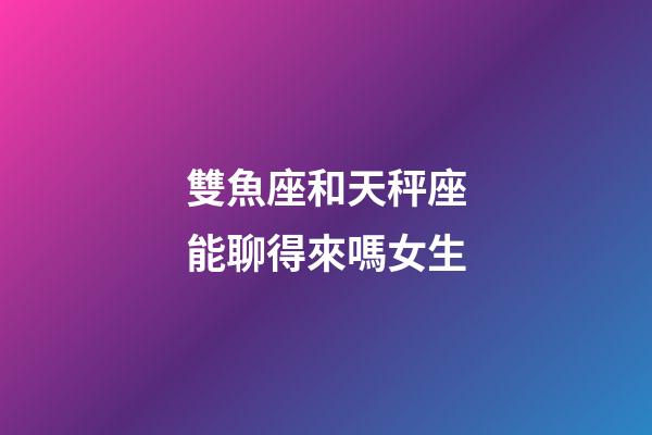 雙魚座和天秤座能聊得來嗎女生-第1張-星座運勢-玄機派