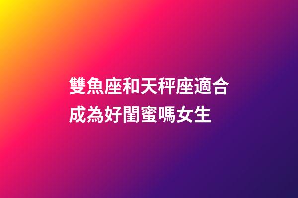 雙魚座和天秤座適合成為好閨蜜嗎女生-第1張-星座運勢-玄機派