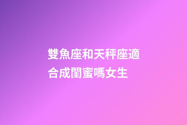 雙魚座和天秤座適合成閨蜜嗎女生-第1張-星座運勢-玄機派