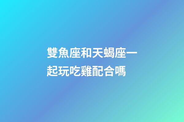雙魚座和天蝎座一起玩吃雞配合嗎-第1張-星座運勢-玄機派