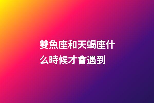 雙魚座和天蝎座什么時候才會遇到-第1張-星座運勢-玄機派