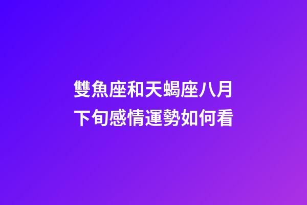 雙魚座和天蝎座八月下旬感情運勢如何看-第1張-星座運勢-玄機派