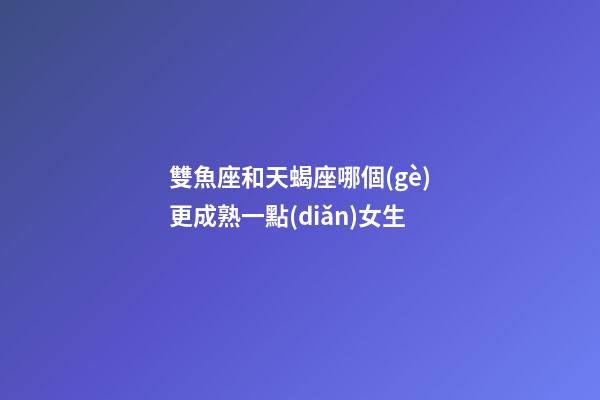 雙魚座和天蝎座哪個(gè)更成熟一點(diǎn)女生-第1張-星座運(yùn)勢(shì)-玄機(jī)派