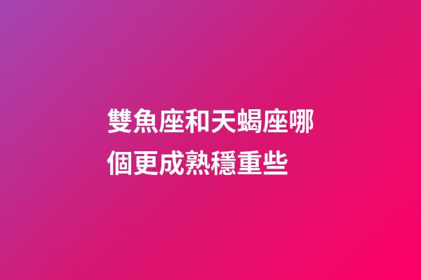 雙魚座和天蝎座哪個更成熟穩重些-第1張-星座運勢-玄機派