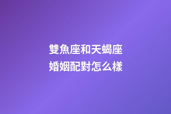 雙魚座和天蝎座婚姻配對怎么樣-第1張-星座運勢-玄機派