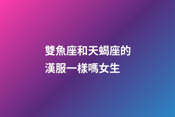 雙魚座和天蝎座的漢服一樣嗎女生-第1張-星座運勢-玄機派