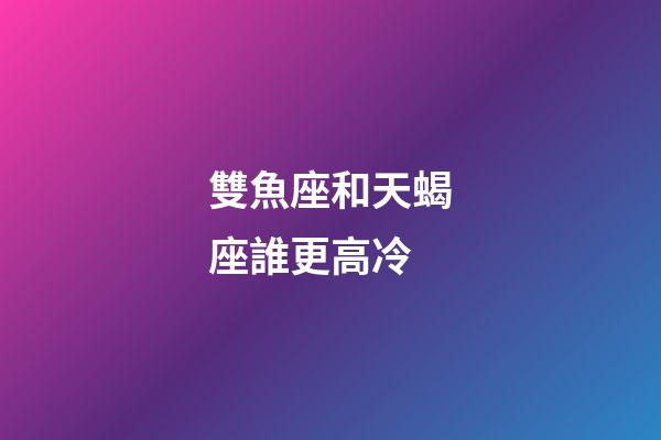 雙魚座和天蝎座誰更高冷-第1張-星座運勢-玄機派