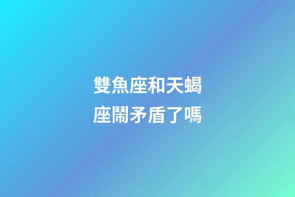 雙魚座和天蝎座鬧矛盾了嗎-第1張-星座運(yùn)勢(shì)-玄機(jī)派