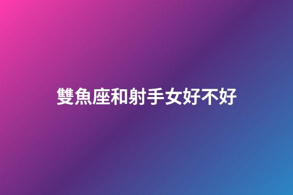 雙魚座和射手女好不好-第1張-星座運(yùn)勢(shì)-玄機(jī)派