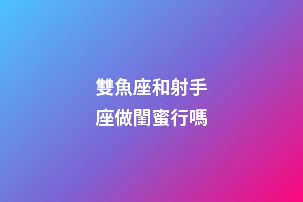 雙魚座和射手座做閨蜜行嗎-第1張-星座運勢-玄機派