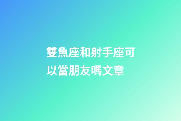 雙魚座和射手座可以當朋友嗎文章-第1張-星座運勢-玄機派