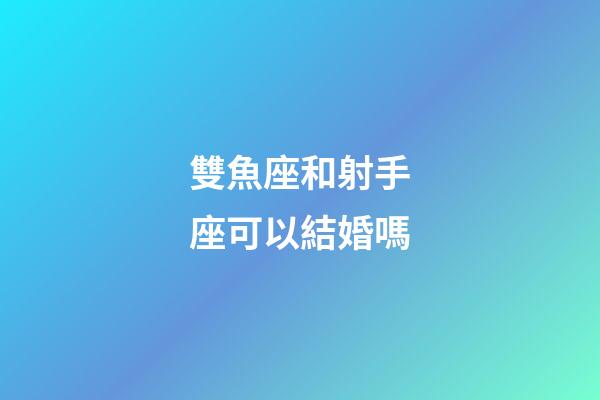 雙魚座和射手座可以結婚嗎-第1張-星座運勢-玄機派