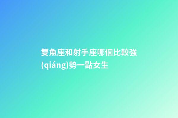 雙魚座和射手座哪個比較強(qiáng)勢一點女生-第1張-星座運(yùn)勢-玄機(jī)派