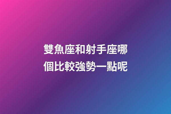 雙魚座和射手座哪個比較強勢一點呢-第1張-星座運勢-玄機派
