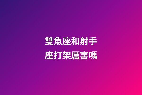 雙魚座和射手座打架厲害嗎-第1張-星座運勢-玄機派