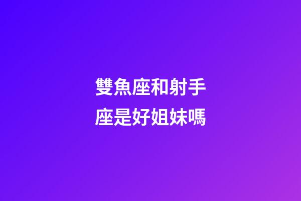 雙魚座和射手座是好姐妹嗎-第1張-星座運勢-玄機派