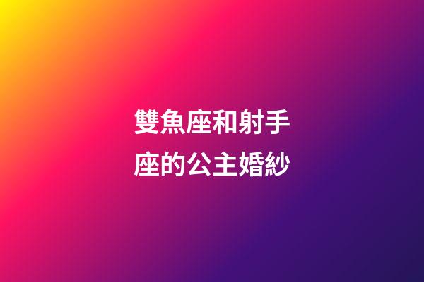雙魚座和射手座的公主婚紗-第1張-星座運勢-玄機派