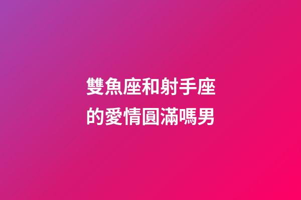 雙魚座和射手座的愛情圓滿嗎男