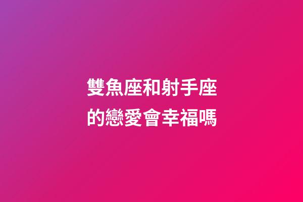 雙魚座和射手座的戀愛會幸福嗎-第1張-星座運勢-玄機派