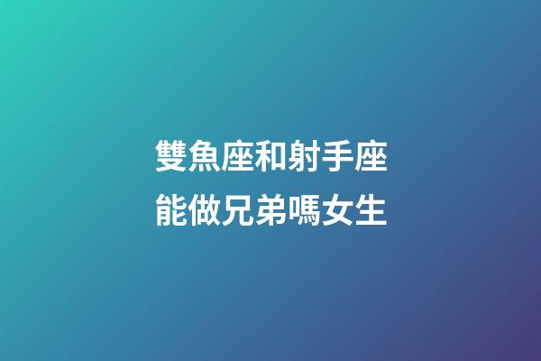 雙魚座和射手座能做兄弟嗎女生-第1張-星座運勢-玄機派