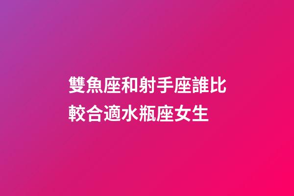 雙魚座和射手座誰比較合適水瓶座女生-第1張-星座運勢-玄機派