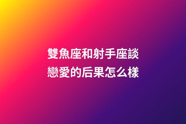雙魚座和射手座談戀愛的后果怎么樣-第1張-星座運勢-玄機派