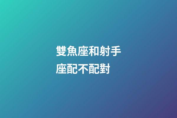 雙魚座和射手座配不配對-第1張-星座運勢-玄機派